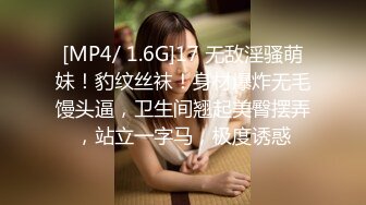 [MP4/ 1.6G]17 无敌淫骚萌妹！豹纹丝袜！身材爆炸无毛馒头逼，卫生间翘起美臀摆弄，站立一字马，极度诱惑