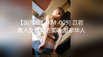 【国产版】[KM-009] 苡若 素人女优专访实录 皇家华人