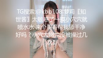 TG搜索:@kbb108 萝莉〖知世酱〗太敏感了一摸小穴穴就喷水水 来个哥哥帮我舔干净好吗？小穴太嫩也没被操过几次1