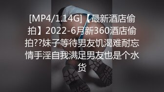 [MP4/1.14G]【最新酒店偷拍】2022-6月新360酒店偷拍??妹子等待男友饥渴难耐忘情手淫自我满足男友也是个水货