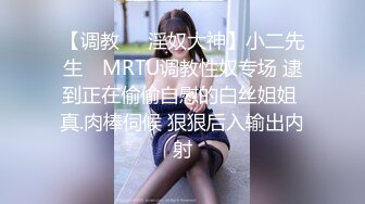 【调教❤️淫奴大神】小二先生✿ MRTU调教性奴专场 逮到正在偷偷自慰的白丝姐姐 真.肉棒伺候 狠狠后入输出内射