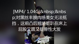 [MP4/ 1.04G]&nbsp;&nbsp;对黑丝丰腴肉感美女无法抵挡，这前凸后翘娇躯趴在床上屁股又圆又挺兽性大发