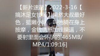 【新片速遞】2022-3-16【搞沐足女技师】果然大叔最好色，挺嫩小妹，叫她骑在身上按摩，金钱诱惑加钱操逼，不要射里面会怀孕的[465MB/MP4/1:09:16]