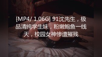 [MP4/ 1.06G] 91沈先生，极品清纯学生妹，粉嫩鲍鱼一线天，校园女神惨遭摧残