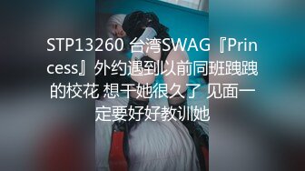 STP13260 台湾SWAG『Princess』外约遇到以前同班跩跩的校花 想干她很久了 见面一定要好好教训她