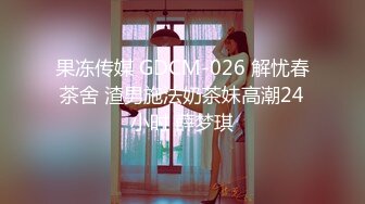 果冻传媒 GDCM-026 解忧春茶舍 渣男施法奶茶妹高潮24小时 薛梦琪