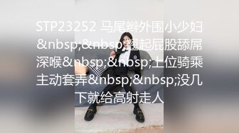 STP23252 马尾辫外围小少妇&nbsp;&nbsp;翘起屁股舔屌深喉&nbsp;&nbsp;上位骑乘主动套弄&nbsp;&nbsp;没几下就给高射走人