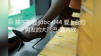 精东影业 jdbc-044 爱上合约男友的大鸡巴-温芮欣