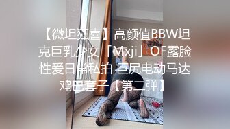 【微坦狂喜】高颜值BBW坦克巨乳少女「Mxji」OF露脸性爱日常私拍 巨尻电动马达鸡巴套子【第二弹】