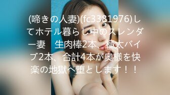 (啼きの人妻)(fc3381976)してホテル暮らし中のスレンダー妻　生肉棒2本、極太バイブ2本、合計4本が奥様を快楽の地獄へ堕とします！！