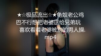 ★☆极品流出☆★龟奴老公鸡巴不行想把老婆送给兄弟玩❤️喜欢看着老婆被别的男人操.mp4