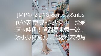 [MP4/ 2.24G]&nbsp;&nbsp;外表清纯甜美少女！一脸呆萌卡哇伊！强烈要求秀一波，娇小身材贫乳，揉搓粉穴特写