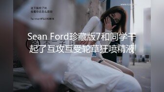 Sean Ford珍藏版7和同学干起了互攻互受轮草狂喷精液