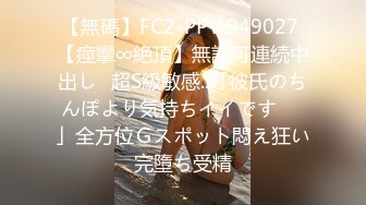 【無碼】FC2-PPV 949027 【痙攣∞絶頂】無許可連続中出し♥超S級敏感..「彼氏のちんぽより気持ちイイです♥♥」全方位Ｇスポット悶え狂い完墮ち受精