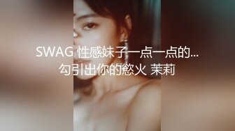 SWAG 性感妹子一点一点的...勾引出你的慾火 茉莉