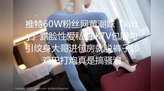 推特60W粉丝网黄潮妹「kitty」露脸性爱私拍 KTV包厢勾引纹身大哥进包房就脱裤子舔鸡巴打炮真是搞骚浪