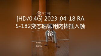 [HD/0.4G] 2023-04-18 RAS-182变态医师用肉棒插入触诊