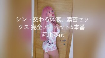 シン・交わる体液、濃密セックス 完全ノーカット5本番 河北彩花