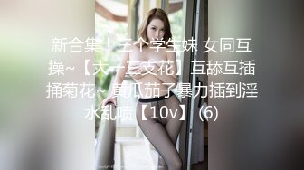 新合集！三个学生妹 女同互操~【大一三支花】互舔互插捅菊花~ 黄瓜茄子暴力插到淫水乱喷【10v】 (6)