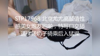 STP17968 北京尤尤高颜值性感美女炮友啪啪，特写口交舔逼揉搓奶子骑乘后入猛操