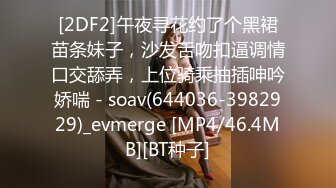 [2DF2]午夜寻花约了个黑裙苗条妹子，沙发舌吻扣逼调情口交舔弄，上位骑乘抽插呻吟娇喘 - soav(644036-3982929)_evmerge [MP4/46.4MB][BT种子]