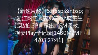 【新速片遞】&nbsp;&nbsp; 浙江网红人妻XXZZ小魔王生活私拍,3P、露出、SM调教、换妻Play全记录[1430M/MP4/03:27:41]