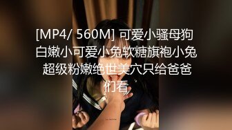 [MP4/ 560M] 可爱小骚母狗 白嫩小可爱小兔软糖旗袍小兔 超级粉嫩绝世美穴只给爸爸们看