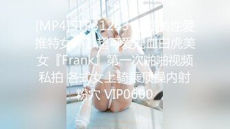 [MP4]STP31243 【最美性爱推特女神】超可爱混血白虎美女『Frank』第一次啪啪视频私拍 各式女上骑乘顶操内射粉穴 VIP0600