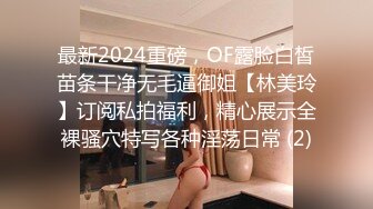 最新2024重磅，OF露脸白皙苗条干净无毛逼御姐【林美玲】订阅私拍福利，精心展示全裸骚穴特写各种淫荡日常 (2)