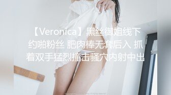 【Veronica】黑丝御姐线下约啪粉丝 肥肉棒无套后入 抓着双手猛烈撞击骚穴内射中出