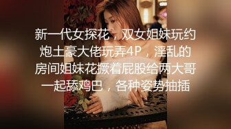 新一代女探花，双女姐妹玩约炮土豪大佬玩弄4P，淫乱的房间姐妹花撅着屁股给两大哥一起舔鸡巴，各种姿势抽插