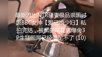 最新流出NTR骚妻极品崇黑讨黑BBC女神【爱已婚少妇】私拍完结，被黑驴屌花式爆肏3P生猛国屌已经满足不了 (10)