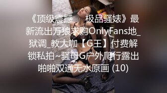 《顶级震撼㊙️极品骚婊》最新流出万狼求购OnlyFans地_狱调_教大咖【G王】付费解锁私拍~骚母G户外爬行露出啪啪双通无水原画 (10)