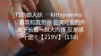 TS伪娘人妖❤️Kittyyumiko❤️喜欢和直男做 甜美可爱的外表下长着一根大肉棒 反差感十足！【219V】 (138)