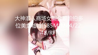 大神潜入商场女厕全景偷拍多位美女嘘嘘[585M/MP4/22:48/RF]