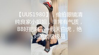 【UUS1980】，偷拍眼镜清纯良家小姐姐，非常有气质，BB好肥嫩，一线天白虎，绝对的顶级极品