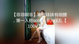 【菲菲啊非】嫩逼妹妹有细腰，第一人称solo＋多人淫乱【100V】 (90)