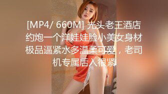 [MP4/ 660M] 光头老王酒店约炮一个洋娃娃脸小美女身材极品逼紧水多温柔可爱，老司机专属后入很紧