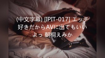 (中文字幕) [IPIT-017] エッチ好きだからAVに出てもいいよっ 朝桐えみか