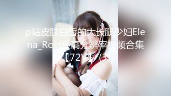 p站皮肤白皙的大长腿少妇Elena_Ross最高分辨率视频合集【72V】 (3)