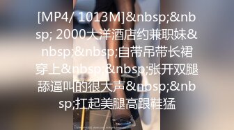 [MP4/ 1013M]&nbsp;&nbsp; 2000大洋酒店约兼职妹&nbsp;&nbsp;自带吊带长裙穿上&nbsp;&nbsp;张开双腿舔逼叫的很大声&nbsp;&nbsp;扛起美腿高跟鞋猛