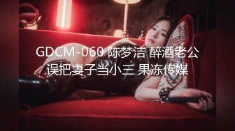 GDCM-060 陈梦洁 醉酒老公误把妻子当小三 果冻传媒