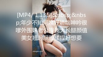 [MP4/ 1.13G]&nbsp;&nbsp;年少不知阿姨好娇喘呻吟很嗲外围妹老公操我大长腿颜值美女翘起屁股揉捏好想要