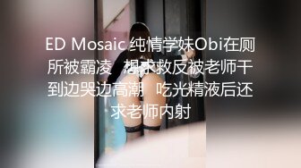 ED Mosaic 纯情学妹Obi在厕所被霸凌✿想求救反被老师干到边哭边高潮✿吃光精液后还求老师内射