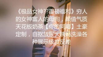 《极品女神??重磅福利》穷人的女神富人的母狗，颜值气质天花板奶茶【你的阿莓】土豪定制，自抠放尿大姨妈洗澡各种展示极度反差