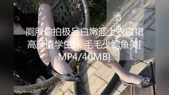 厕所偷拍极品白嫩蓝上衣白裙高颜值学生妹 毛毛少鲍鱼美[MP4/40MB]