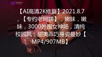 【AI高清2K修复】2021.8.7，【专约老阿姨】，嫩妹，嫩妹，3000外围女神场，清纯校园风，甜美乖巧身姿曼妙【MP4/907MB】