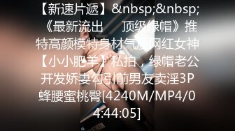 【新速片遞】&nbsp;&nbsp; 《最新流出㊙️顶级绿帽》推特高颜模特身材气质网红女神【小小肥羊】私拍，绿帽老公开发娇妻勾引前男友卖淫3P蜂腰蜜桃臀[4240M/MP4/04:44:05]