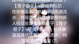 推特新人极品长腿苗条烧婊子【橙子橙子】VIP福利私拍，丝袜塞逼道具疯狂紫薇高潮流水，特写镜头视觉盛宴推特新人极品长腿苗条烧婊子【橙子橙子】VIP福利私拍，丝袜塞逼道具疯狂紫薇高潮流水，特写镜头视觉盛宴 (7)