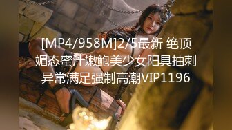 [MP4/958M]2/5最新 绝顶媚态蜜汁嫩鲍美少女阳具抽刺异常满足强制高潮VIP1196